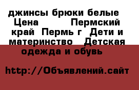джинсы брюки белые › Цена ­ 500 - Пермский край, Пермь г. Дети и материнство » Детская одежда и обувь   